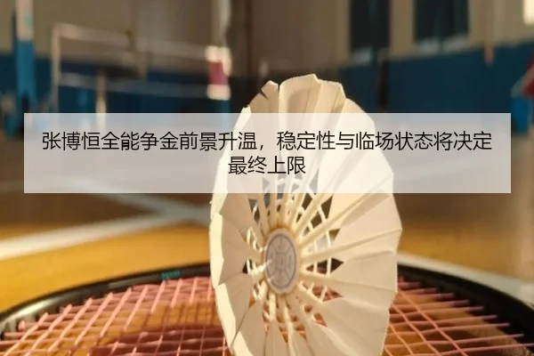 张博恒全能争金前景升温，稳定性与临场状态将决定最终上限 | kaiyun